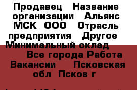 Продавец › Название организации ­ Альянс-МСК, ООО › Отрасль предприятия ­ Другое › Минимальный оклад ­ 25 000 - Все города Работа » Вакансии   . Псковская обл.,Псков г.